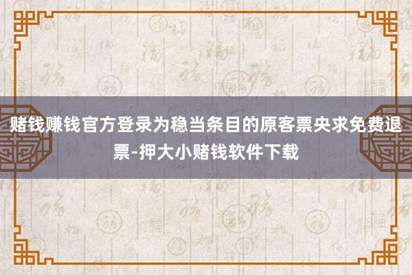 赌钱赚钱官方登录为稳当条目的原客票央求免费退票-押大小赌钱软件下载