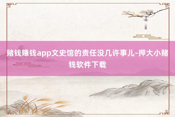 赌钱赚钱app文史馆的责任没几许事儿-押大小赌钱软件下载