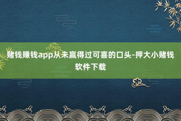 赌钱赚钱app从未赢得过可喜的口头-押大小赌钱软件下载