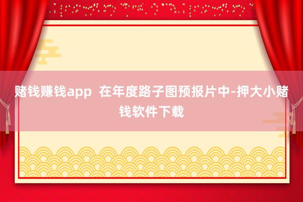 赌钱赚钱app  在年度路子图预报片中-押大小赌钱软件下载