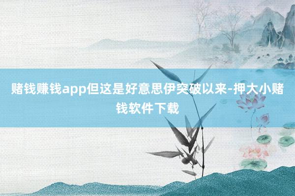 赌钱赚钱app但这是好意思伊突破以来-押大小赌钱软件下载