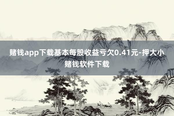 赌钱app下载基本每股收益亏欠0.41元-押大小赌钱软件下载