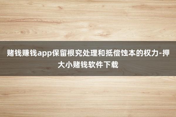 赌钱赚钱app保留根究处理和抵偿蚀本的权力-押大小赌钱软件下载