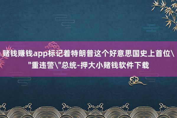 赌钱赚钱app标记着特朗普这个好意思国史上首位