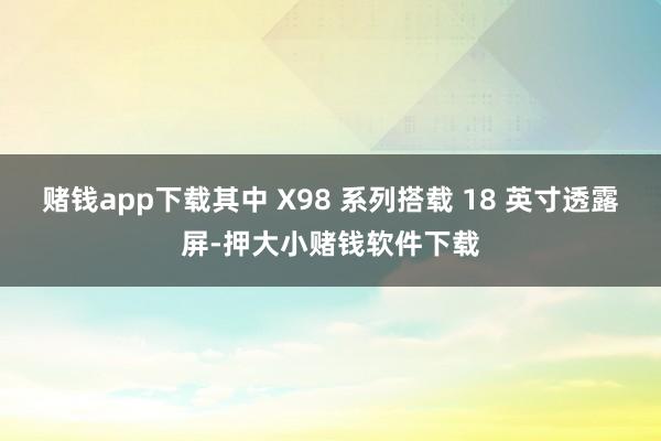 赌钱app下载其中 X98 系列搭载 18 英寸透露屏-押大小赌钱软件下载