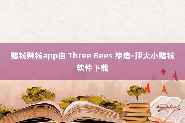 赌钱赚钱app由 Three Bees 缔造-押大小赌钱软件下载
