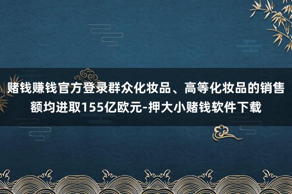 赌钱赚钱官方登录群众化妆品、高等化妆品的销售额均进取155亿欧元-押大小赌钱软件下载