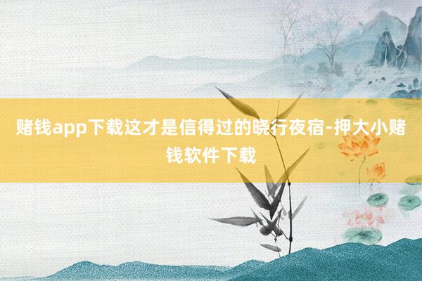 赌钱app下载这才是信得过的晓行夜宿-押大小赌钱软件下载