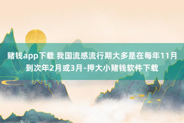 赌钱app下载 我国流感流行期大多是在每年11月到次年2月或3月-押大小赌钱软件下载