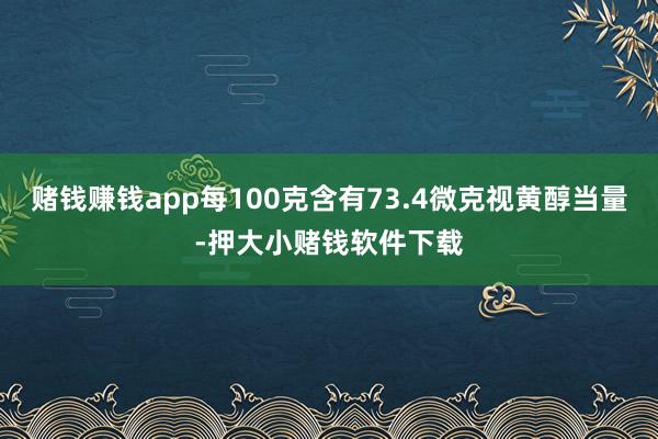 赌钱赚钱app每100克含有73.4微克视黄醇当量-押大小赌钱软件下载