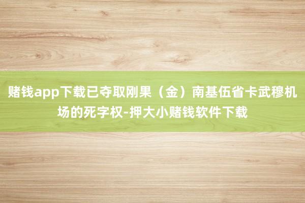 赌钱app下载已夺取刚果(金)南基伍省卡武穆机场的死字权-押大小赌钱软件下载