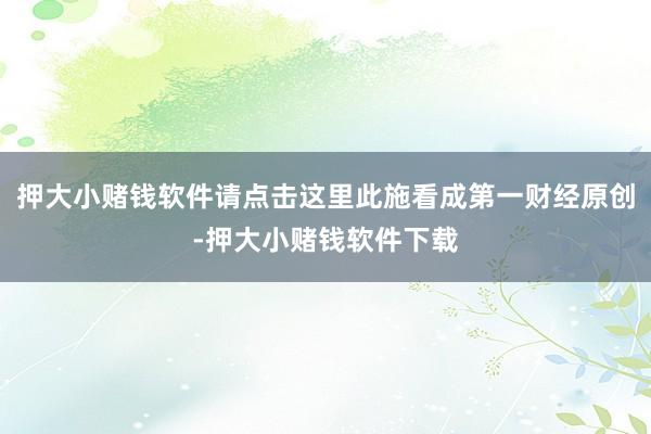 押大小赌钱软件请点击这里此施看成第一财经原创-押大小赌钱软件下载