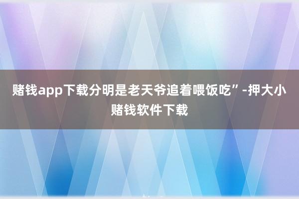 赌钱app下载分明是老天爷追着喂饭吃”-押大小赌钱软件下载