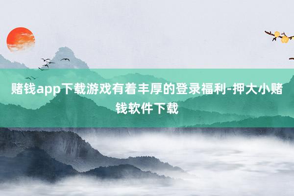 赌钱app下载游戏有着丰厚的登录福利-押大小赌钱软件下载