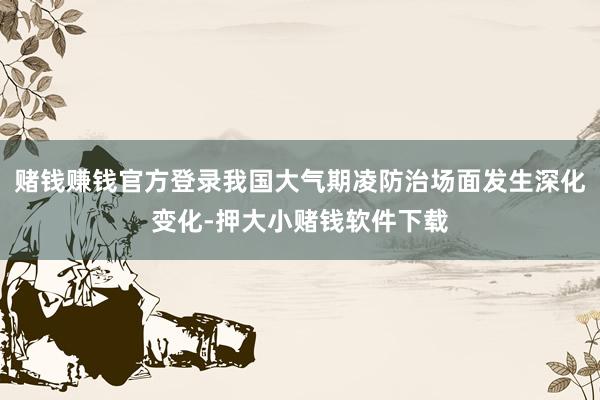 赌钱赚钱官方登录我国大气期凌防治场面发生深化变化-押大小赌钱软件下载