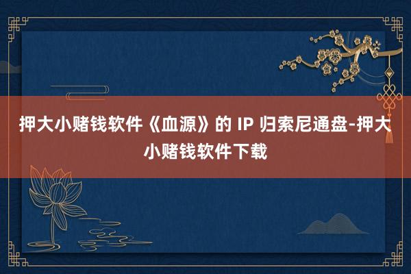 押大小赌钱软件《血源》的 IP 归索尼通盘-押大小赌钱软件下载