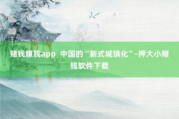 赌钱赚钱app  中国的“新式城镇化”-押大小赌钱软件下载