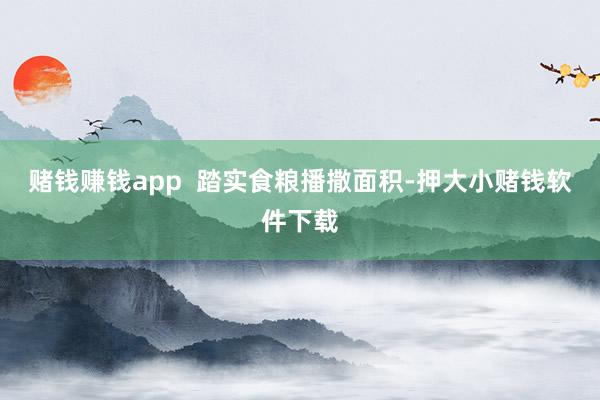 赌钱赚钱app  踏实食粮播撒面积-押大小赌钱软件下载