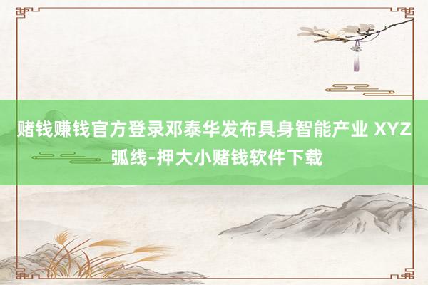 赌钱赚钱官方登录邓泰华发布具身智能产业 XYZ 弧线-押大小赌钱软件下载