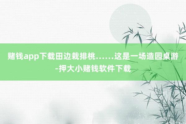 赌钱app下载田边栽排桃……这是一场造园桌游-押大小赌钱软件下载
