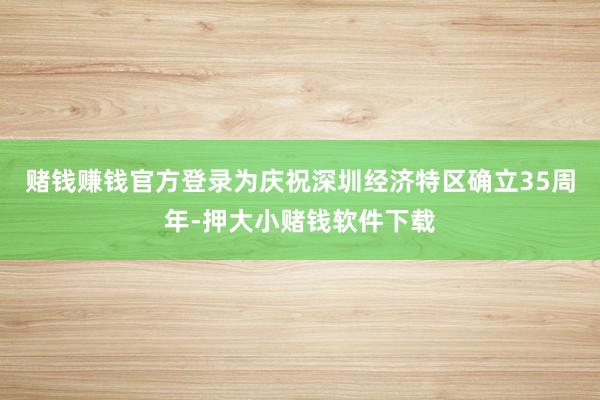 赌钱赚钱官方登录为庆祝深圳经济特区确立35周年-押大小赌钱软件下载
