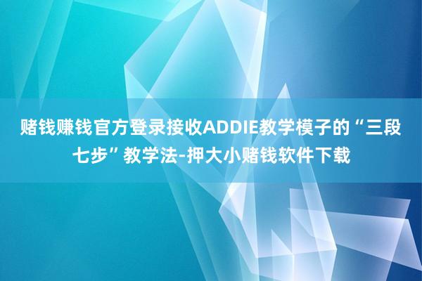 赌钱赚钱官方登录接收ADDIE教学模子的“三段七步”教学法-押大小赌钱软件下载