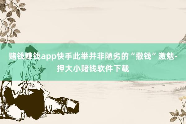 赌钱赚钱app快手此举并非陋劣的“撒钱”激勉-押大小赌钱软件下载