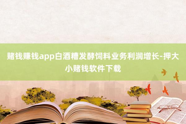 赌钱赚钱app白酒糟发酵饲料业务利润增长-押大小赌钱软件下载
