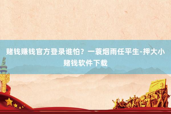 赌钱赚钱官方登录谁怕？一蓑烟雨任平生-押大小赌钱软件下载
