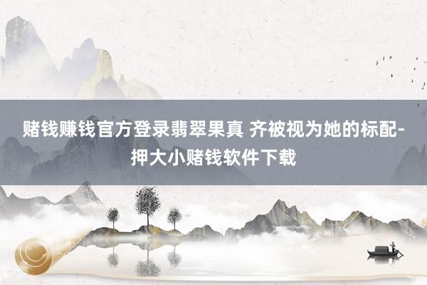 赌钱赚钱官方登录翡翠果真 齐被视为她的标配-押大小赌钱软件下载