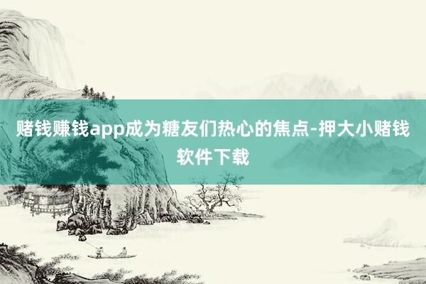 赌钱赚钱app成为糖友们热心的焦点-押大小赌钱软件下载