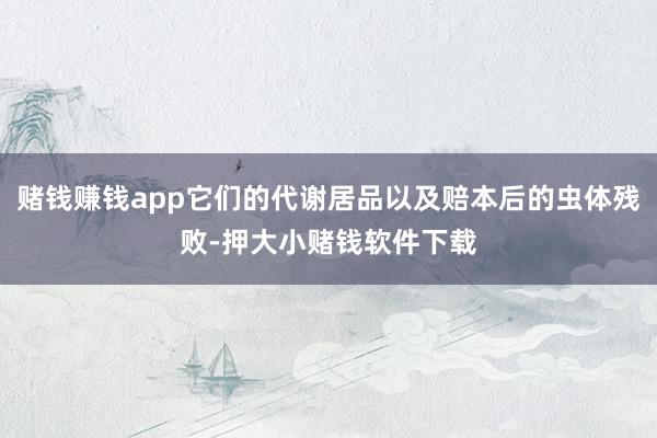 赌钱赚钱app它们的代谢居品以及赔本后的虫体残败-押大小赌钱软件下载