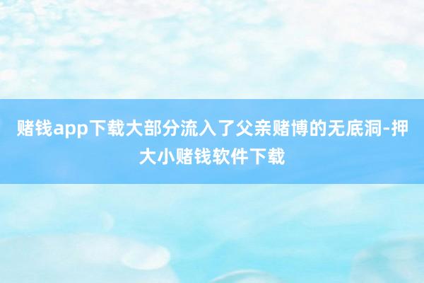 赌钱app下载大部分流入了父亲赌博的无底洞-押大小赌钱软件下载