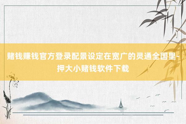 赌钱赚钱官方登录配景设定在宽广的灵通全国里-押大小赌钱软件下载