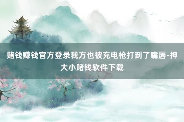 赌钱赚钱官方登录我方也被充电枪打到了嘴唇-押大小赌钱软件下载