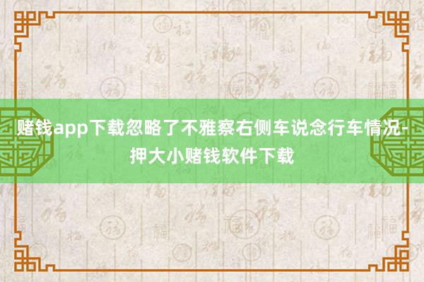 赌钱app下载忽略了不雅察右侧车说念行车情况-押大小赌钱软件下载
