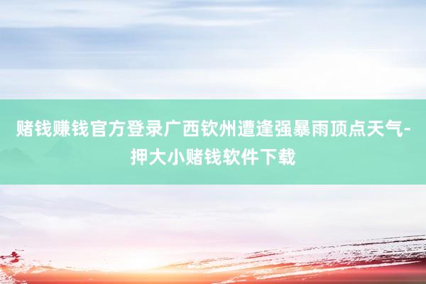 赌钱赚钱官方登录广西钦州遭逢强暴雨顶点天气-押大小赌钱软件下载