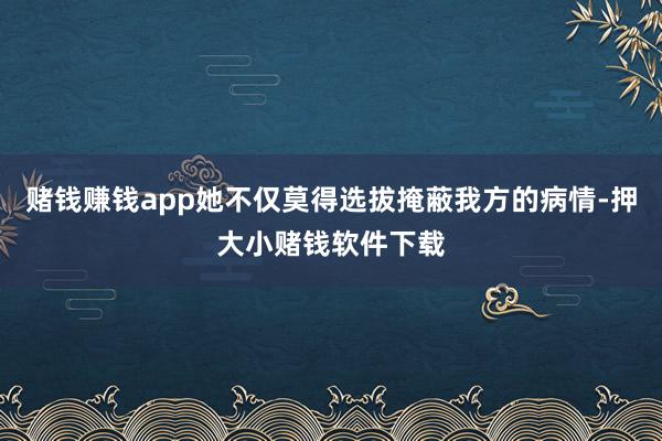 赌钱赚钱app她不仅莫得选拔掩蔽我方的病情-押大小赌钱软件下载