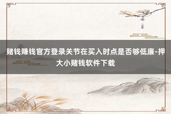 赌钱赚钱官方登录关节在买入时点是否够低廉-押大小赌钱软件下载