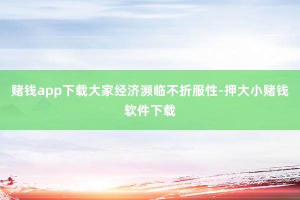 赌钱app下载大家经济濒临不折服性-押大小赌钱软件下载