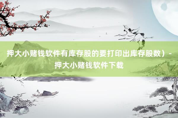 押大小赌钱软件有库存股的要打印出库存股数）-押大小赌钱软件下载
