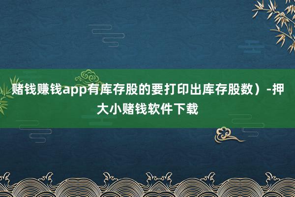 赌钱赚钱app有库存股的要打印出库存股数）-押大小赌钱软件下载