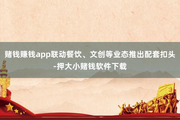 赌钱赚钱app联动餐饮、文创等业态推出配套扣头-押大小赌钱软件下载