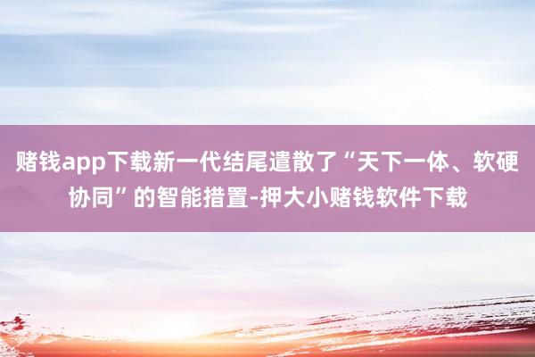 赌钱app下载新一代结尾遣散了“天下一体、软硬协同”的智能措置-押大小赌钱软件下载