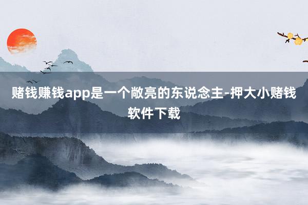 赌钱赚钱app是一个敞亮的东说念主-押大小赌钱软件下载