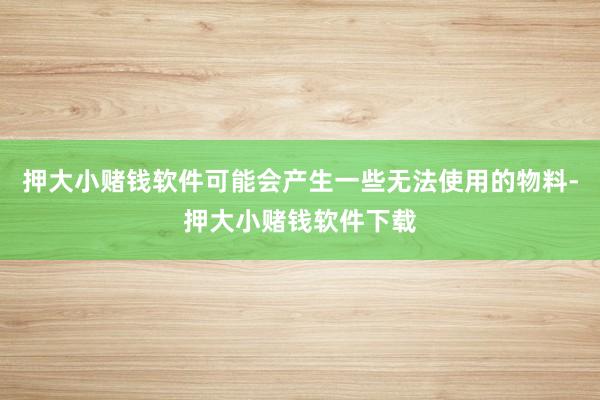 押大小赌钱软件可能会产生一些无法使用的物料-押大小赌钱软件下载