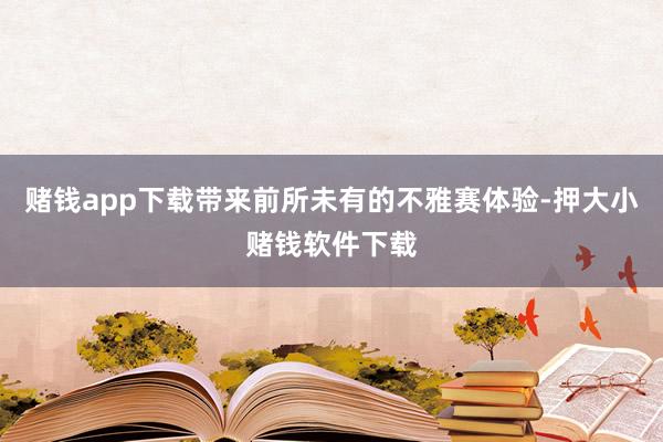 赌钱app下载带来前所未有的不雅赛体验-押大小赌钱软件下载