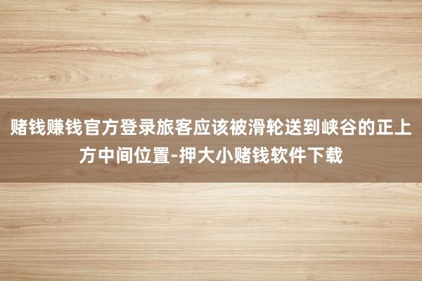 赌钱赚钱官方登录旅客应该被滑轮送到峡谷的正上方中间位置-押大小赌钱软件下载