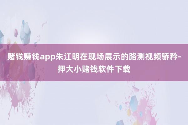 赌钱赚钱app朱江明在现场展示的路测视频骄矜-押大小赌钱软件下载