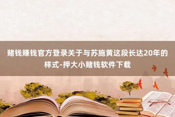 赌钱赚钱官方登录关于与苏施黄这段长达20年的样式-押大小赌钱软件下载